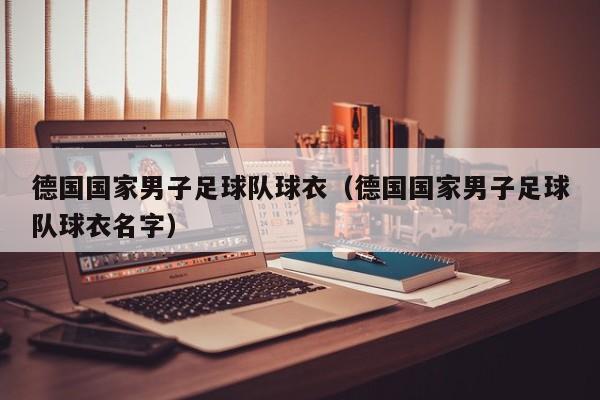 德国国家男子足球队球衣（德国国家男子足球队球衣名字）