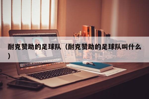 耐克赞助的足球队（耐克赞助的足球队叫什么）