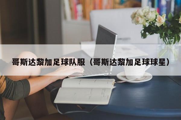 哥斯达黎加足球队服（哥斯达黎加足球球星）