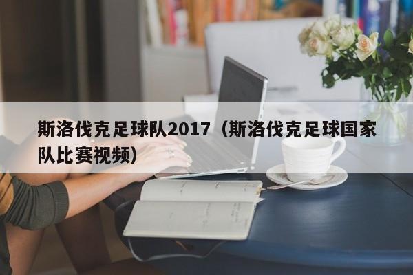 斯洛伐克足球队2017（斯洛伐克足球国家队比赛视频）