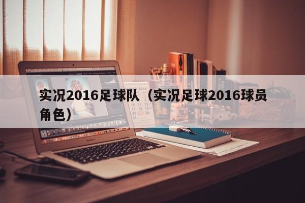 实况2016足球队（实况足球2016球员角色）
