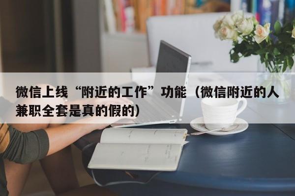 微信上线“附近的工作”功能（微信附近的人兼职全套是真的假的）
