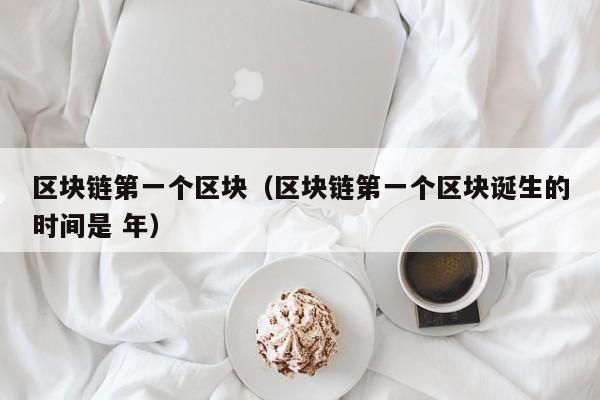 区块链第一个区块（区块链第一个区块诞生的时间是 年）