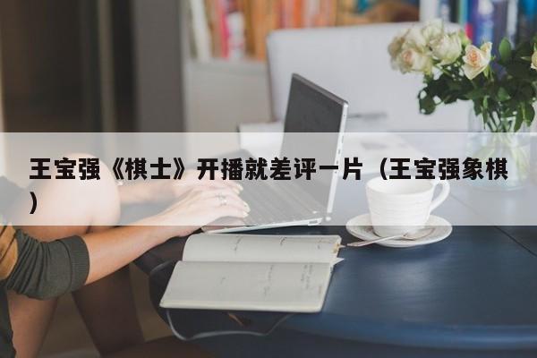 王宝强《棋士》开播就差评一片（王宝强象棋）