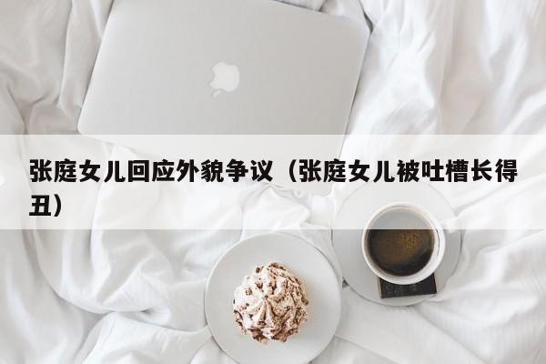 张庭女儿回应外貌争议（张庭女儿被吐槽长得丑）
