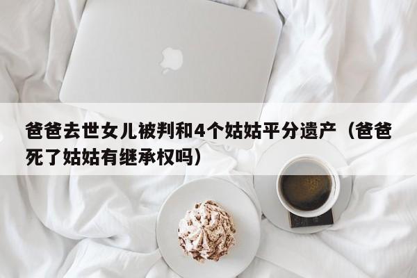 爸爸去世女儿被判和4个姑姑平分遗产（爸爸死了姑姑有继承权吗）