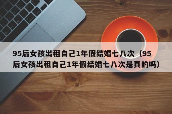 95后女孩出租自己1年假结婚七八次（95后女孩出租自己1年假结婚七八次是真的吗）