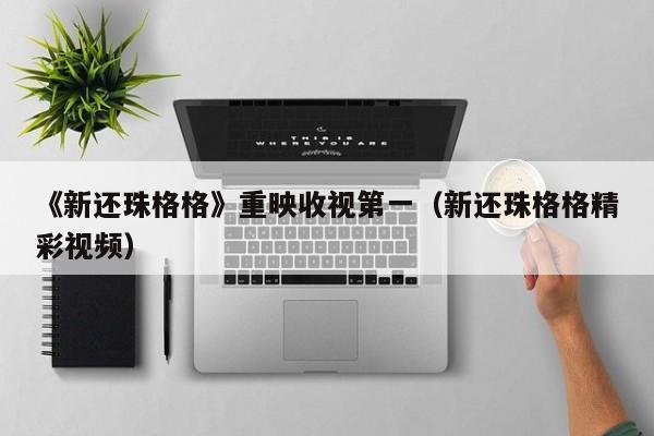 《新还珠格格》重映收视第一（新还珠格格精彩视频）