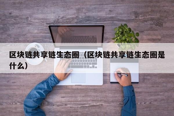 区块链共享链生态圈（区块链共享链生态圈是什么）