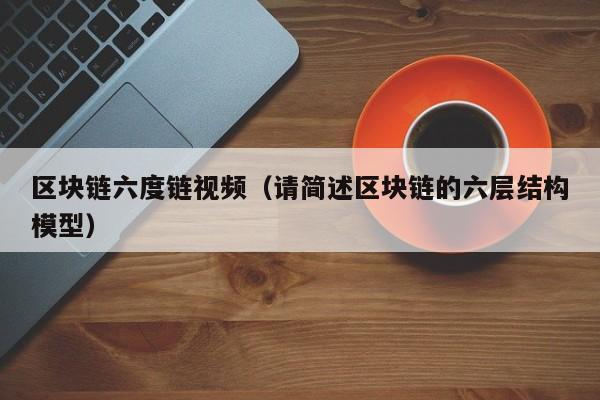 区块链六度链视频（请简述区块链的六层结构模型）