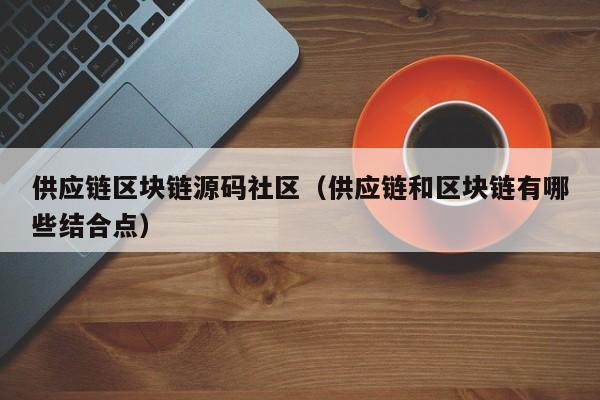 供应链区块链源码社区（供应链和区块链有哪些结合点）