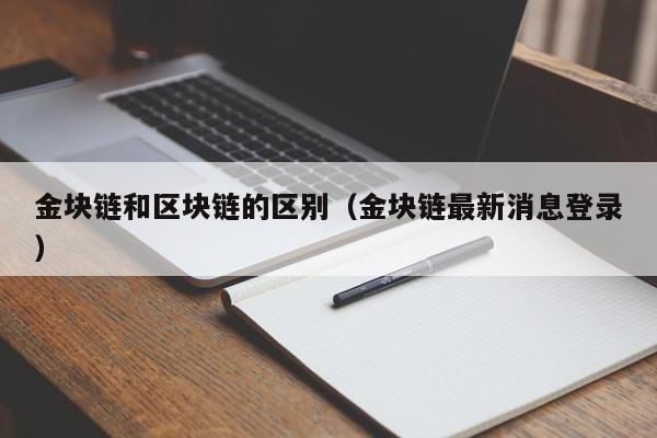 金块链和区块链的区别（金块链最新消息登录）