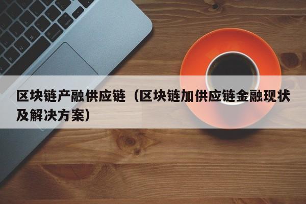 区块链产融供应链（区块链加供应链金融现状及解决方案）