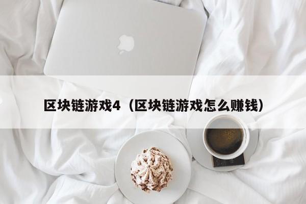 区块链游戏4（区块链游戏怎么赚钱）