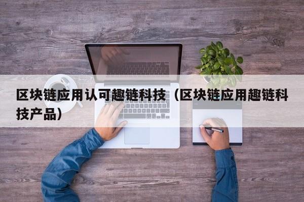 区块链应用认可趣链科技（区块链应用趣链科技产品）