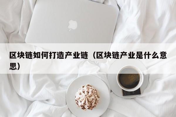 区块链如何打造产业链（区块链产业是什么意思）