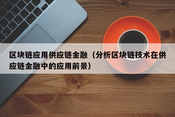 区块链应用供应链金融（分析区块链技术在供应链金融中的应用前景）