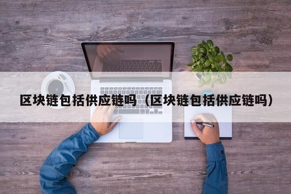 区块链包括供应链吗（区块链包括供应链吗）