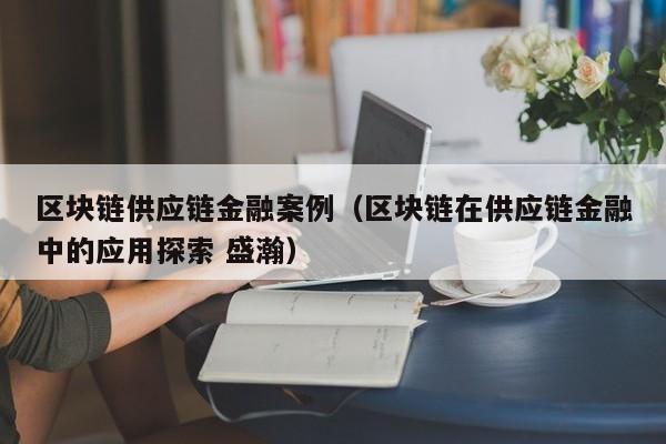 区块链供应链金融案例（区块链在供应链金融中的应用探索 盛瀚）