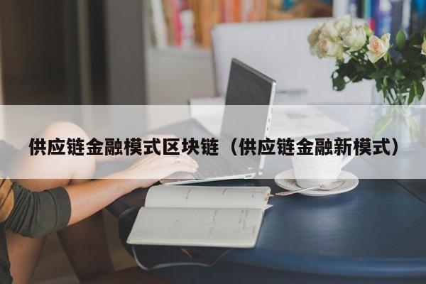 供应链金融模式区块链（供应链金融新模式）