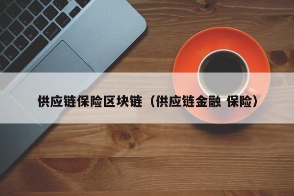 供应链保险区块链（供应链金融 保险）