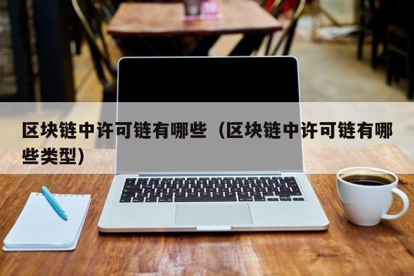 区块链中许可链有哪些（区块链中许可链有哪些类型）