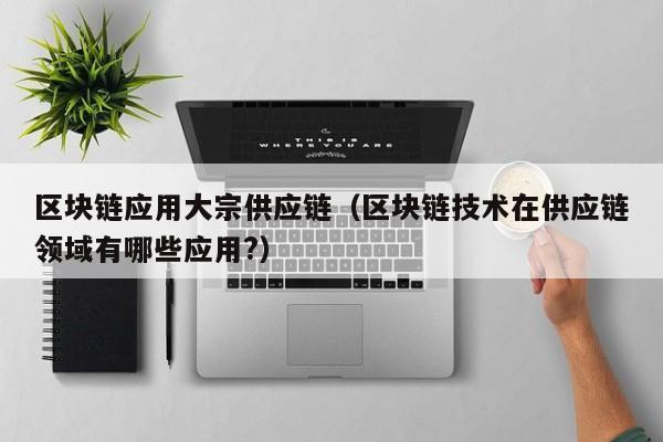 区块链应用大宗供应链（区块链技术在供应链领域有哪些应用?）