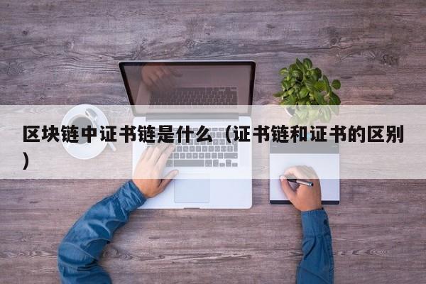 区块链中证书链是什么（证书链和证书的区别）