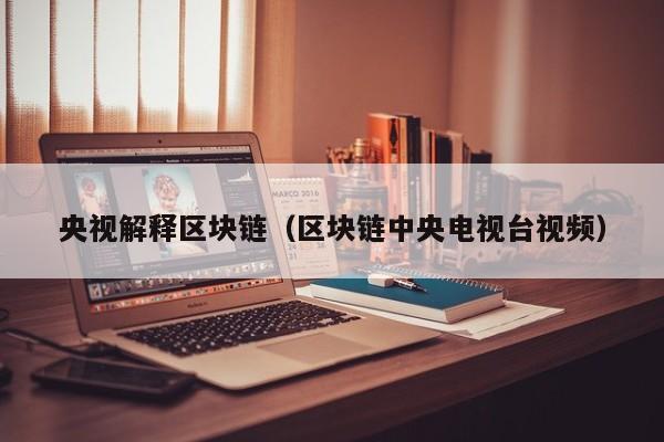 央视解释区块链（区块链中央电视台视频）