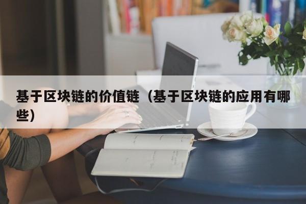 基于区块链的价值链（基于区块链的应用有哪些）