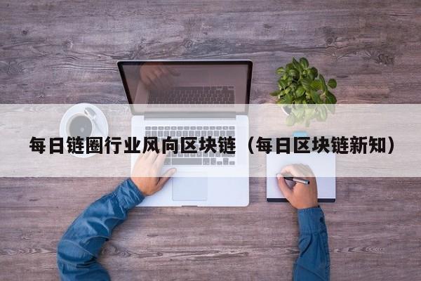 每日链圈行业风向区块链（每日区块链新知）