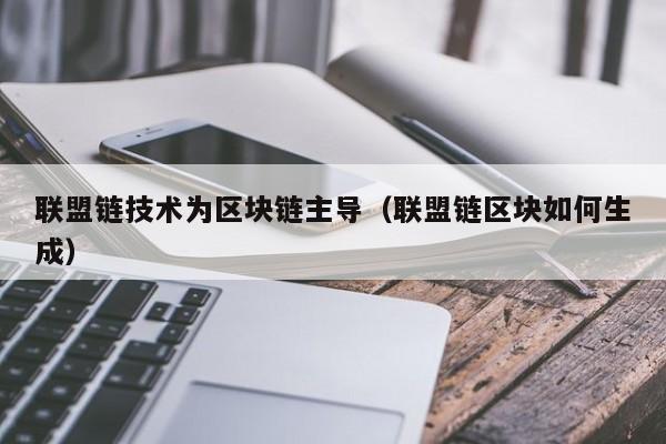 联盟链技术为区块链主导（联盟链区块如何生成）