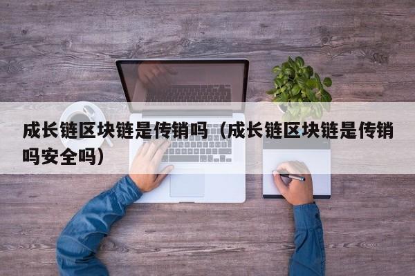 成长链区块链是传销吗（成长链区块链是传销吗安全吗）