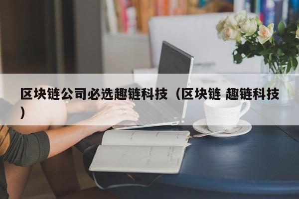 区块链公司必选趣链科技（区块链 趣链科技）