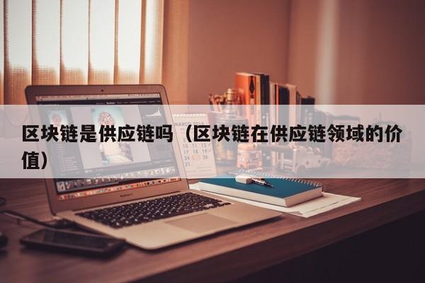 区块链是供应链吗（区块链在供应链领域的价值）