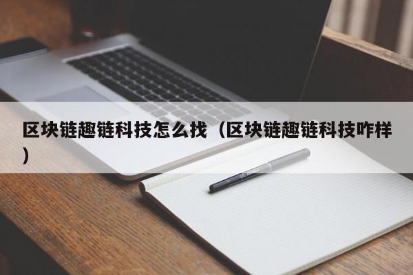 区块链趣链科技怎么找（区块链趣链科技咋样）