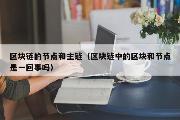 区块链的节点和主链（区块链中的区块和节点是一回事吗）
