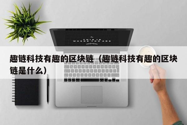 趣链科技有趣的区块链（趣链科技有趣的区块链是什么）