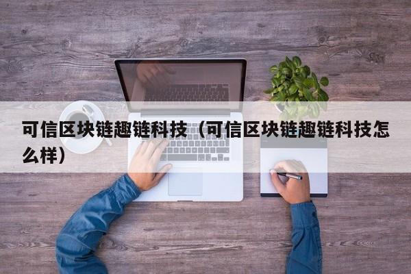 可信区块链趣链科技（可信区块链趣链科技怎么样）