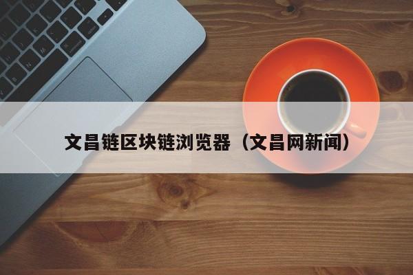 文昌链区块链浏览器（文昌网新闻）