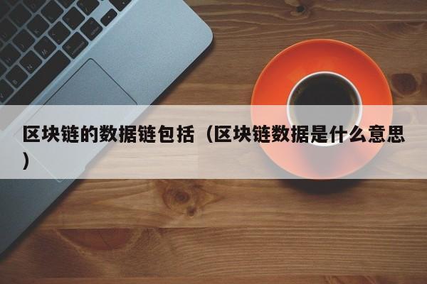 区块链的数据链包括（区块链数据是什么意思）