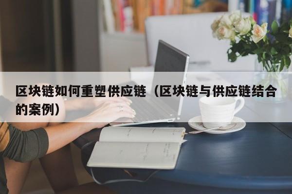 区块链如何重塑供应链（区块链与供应链结合的案例）