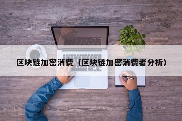 区块链加密消费（区块链加密消费者分析）
