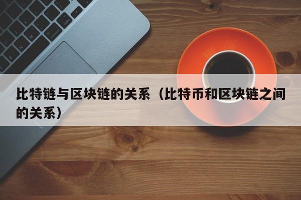 比特链与区块链的关系（比特币和区块链之间的关系）