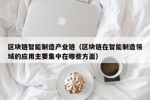 区块链智能制造产业链（区块链在智能制造领域的应用主要集中在哪些方面）