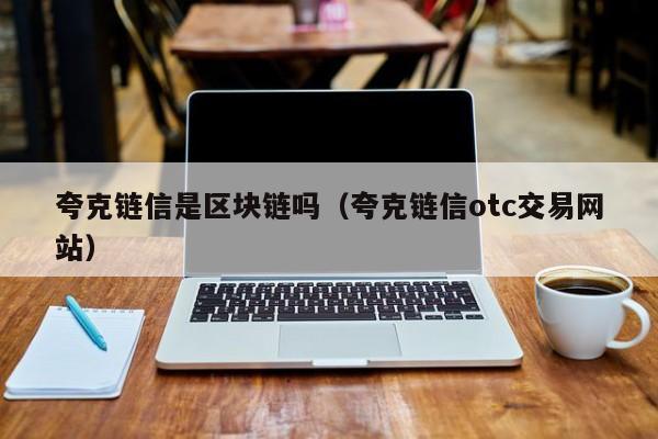 夸克链信是区块链吗（夸克链信otc交易网站）
