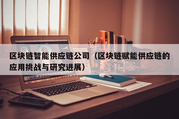 区块链智能供应链公司（区块链赋能供应链的应用挑战与研究进展）