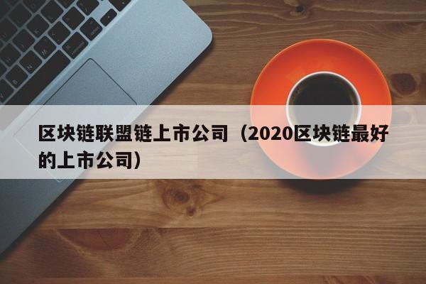 区块链联盟链上市公司（2020区块链最好的上市公司）
