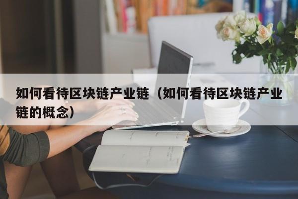 如何看待区块链产业链（如何看待区块链产业链的概念）