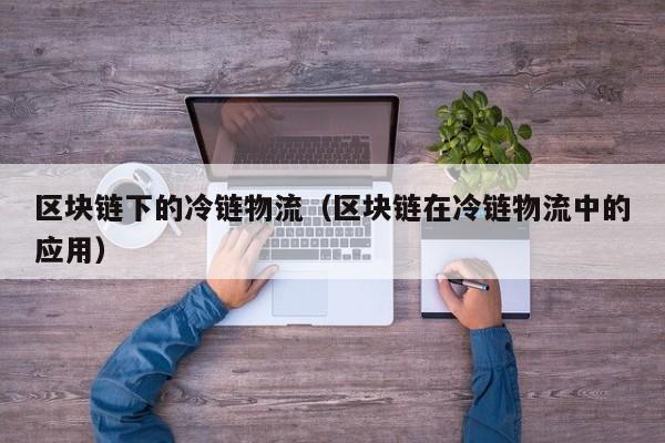 区块链下的冷链物流（区块链在冷链物流中的应用）